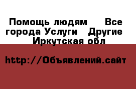 Помощь людям . - Все города Услуги » Другие   . Иркутская обл.